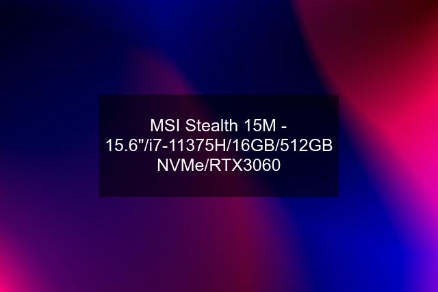 MSI Stealth 15M - 15.6"/i7-11375H/16GB/512GB NVMe/RTX3060