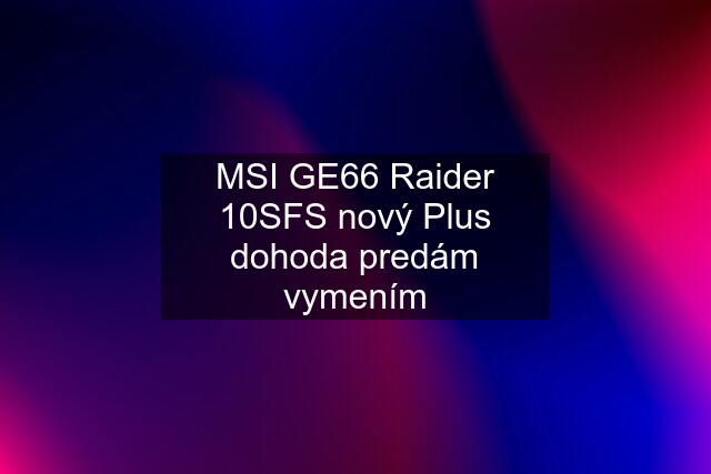 MSI GE66 Raider 10SFS nový Plus dohoda predám vymením