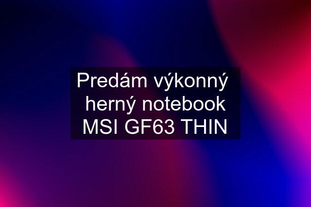 Predám výkonný  herný notebook MSI GF63 THIN