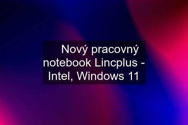 ✅ Nový pracovný notebook Lincplus - Intel, Windows 11