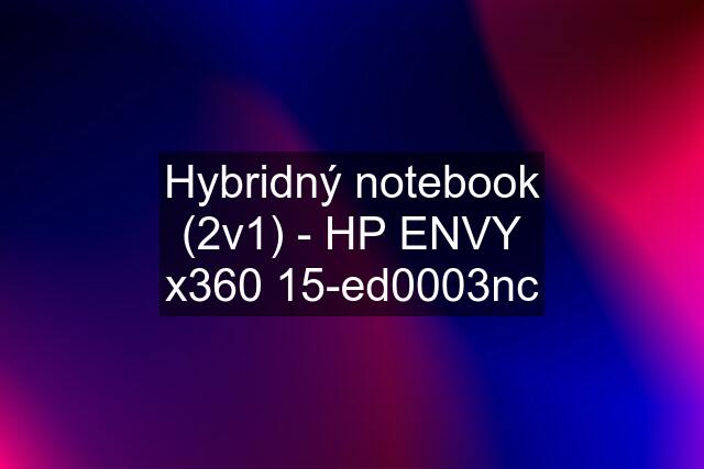 Hybridný notebook (2v1) - HP ENVY x360 15-ed0003nc