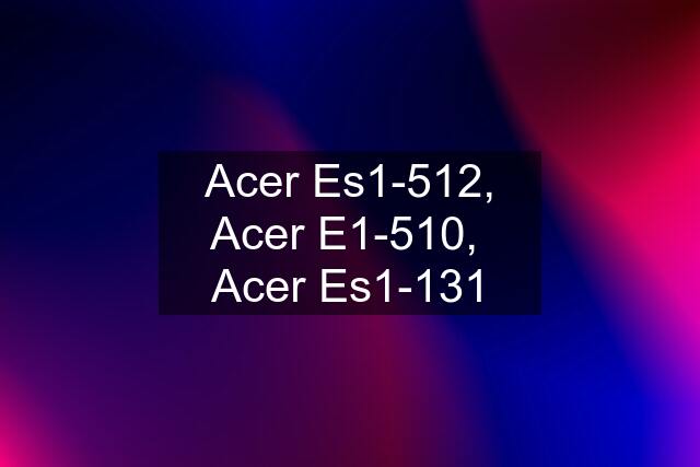 Acer Es1-512, Acer E1-510,  Acer Es1-131