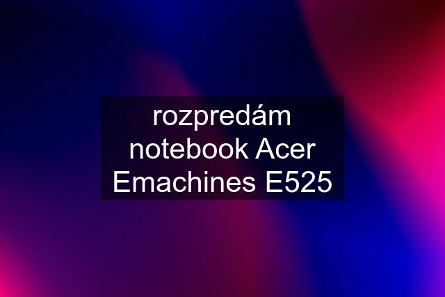 rozpredám notebook Acer Emachines E525