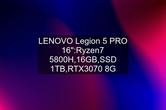 LENOVO Legion 5 PRO 16":Ryzen7 5800H,16GB,SSD 1TB,RTX3070 8G