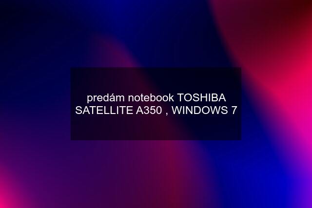predám notebook TOSHIBA SATELLITE A350 , WINDOWS 7