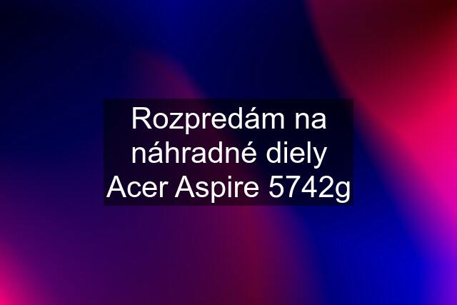 Rozpredám na náhradné diely Acer Aspire 5742g