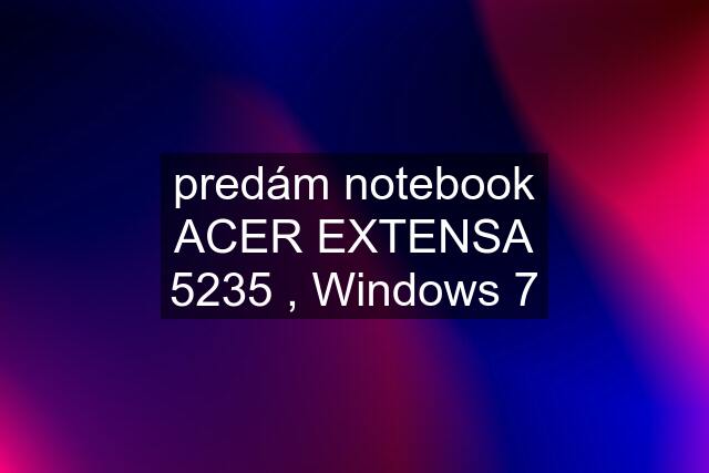 predám notebook ACER EXTENSA 5235 , Windows 7