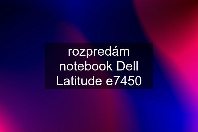 rozpredám notebook Dell Latitude e7450