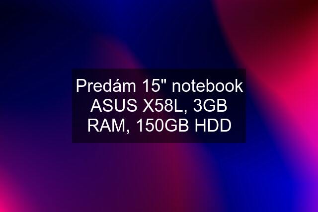 Predám 15" notebook ASUS X58L, 3GB RAM, 150GB HDD