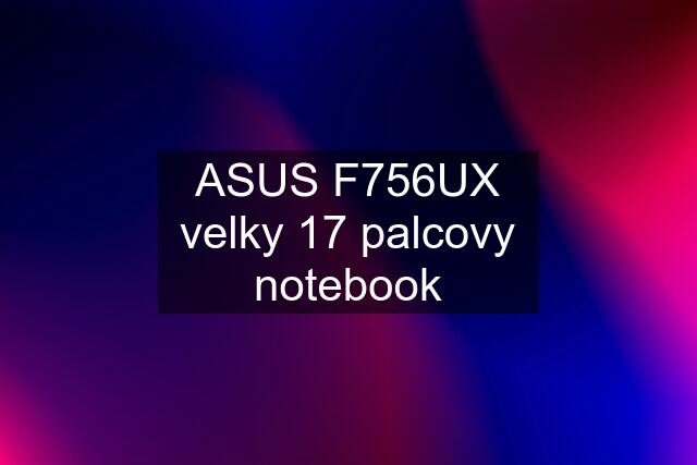 ASUS F756UX velky 17 palcovy notebook