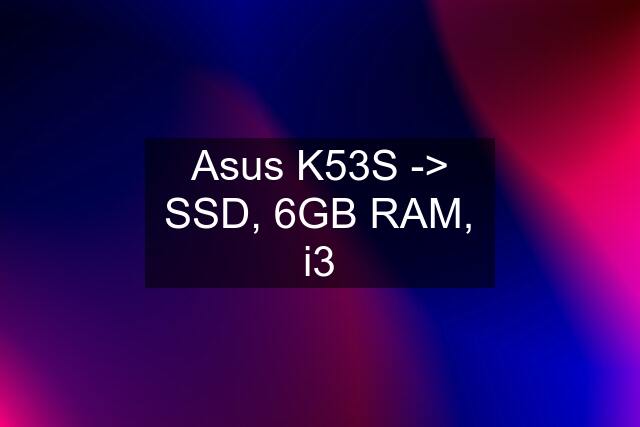 Asus K53S -> SSD, 6GB RAM, i3