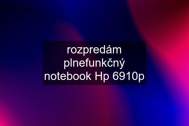 rozpredám plnefunkčný notebook Hp 6910p