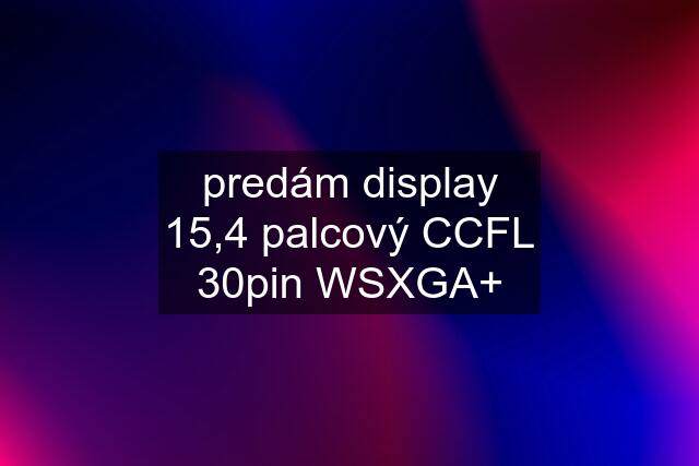 predám display 15,4 palcový CCFL 30pin WSXGA+