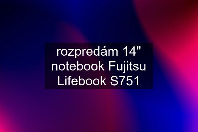 rozpredám 14" notebook Fujitsu Lifebook S751