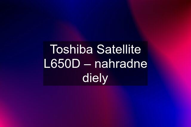 Toshiba Satellite L650D – nahradne diely