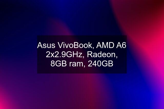 Asus VivoBook, AMD A6 2x2.9GHz, Radeon, 8GB ram, 240GB