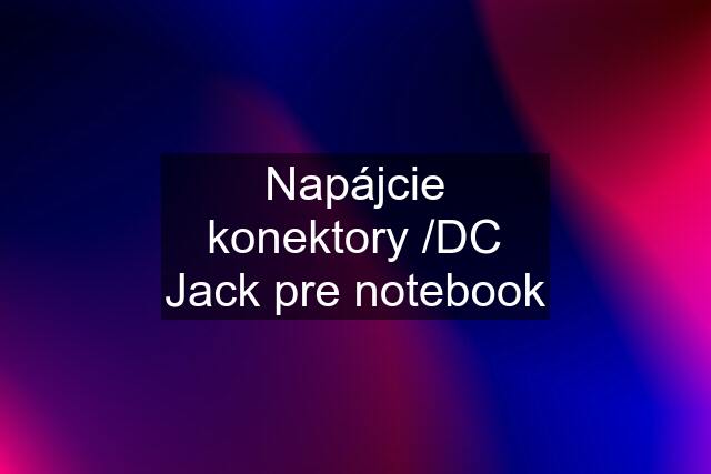 Napájcie konektory /DC Jack pre notebook