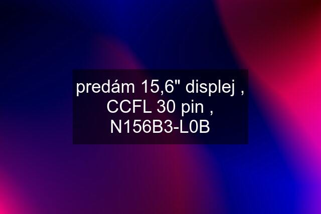 predám 15,6" displej , CCFL 30 pin , N156B3-L0B