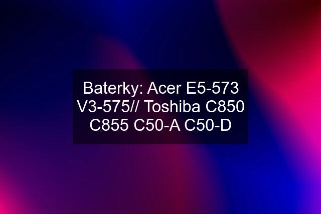 Baterky: Acer E5-573 V3-575// Toshiba C850 C855 C50-A C50-D