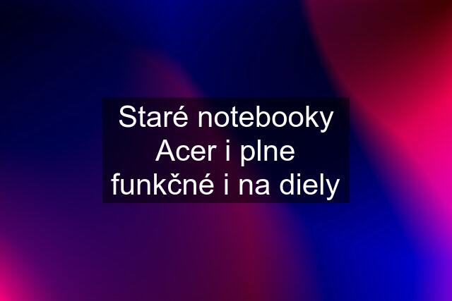 Staré notebooky Acer i plne funkčné i na diely