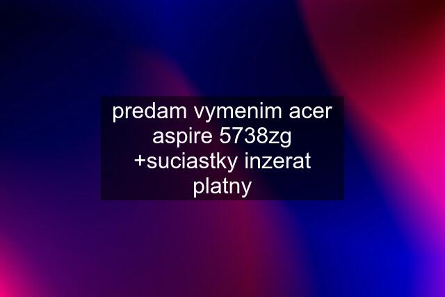 predam vymenim acer aspire 5738zg +suciastky inzerat platny