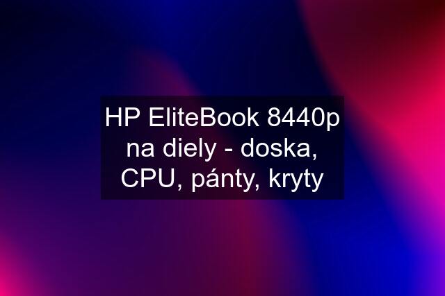 HP EliteBook 8440p na diely - doska, CPU, pánty, kryty