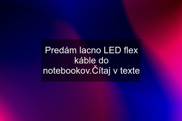 Predám lacno LED flex káble do notebookov.Čítaj v texte