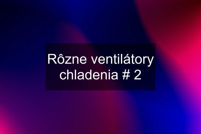 Rôzne ventilátory chladenia # 2