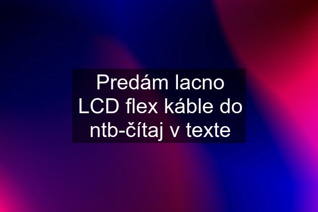 Predám lacno LCD flex káble do ntb-čítaj v texte