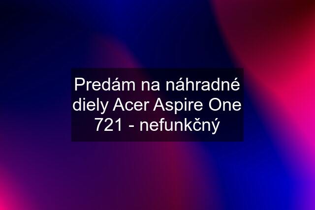 Predám na náhradné diely Acer Aspire One 721 - nefunkčný