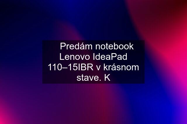 ✅Predám notebook Lenovo IdeaPad 110–15IBR v krásnom stave. K