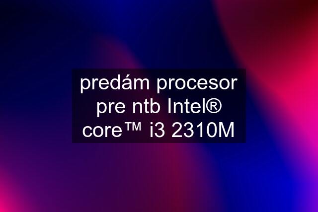 predám procesor pre ntb Intel® core™ i3 2310M