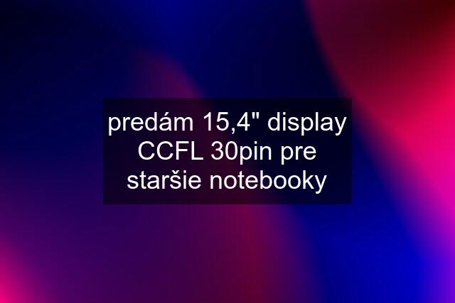 predám 15,4" display CCFL 30pin pre staršie notebooky