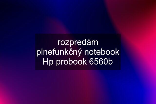 rozpredám plnefunkčný notebook Hp probook 6560b