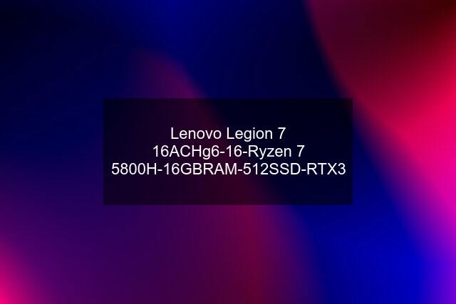 Lenovo Legion 7 16ACHg6-16-Ryzen 7 5800H-16GBRAM-512SSD-RTX3