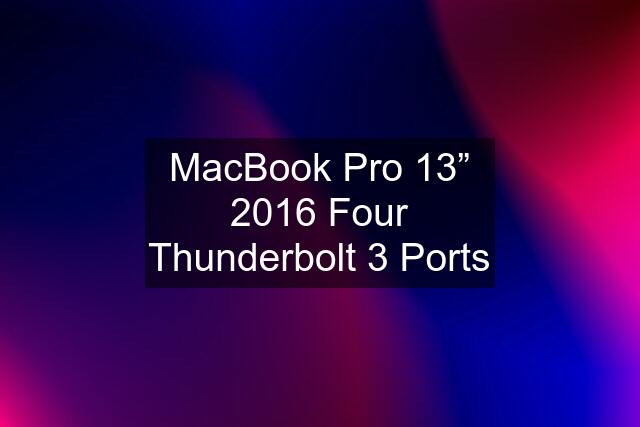 MacBook Pro 13” 2016 Four Thunderbolt 3 Ports