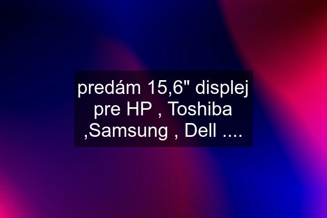 predám 15,6" displej pre HP , Toshiba ,Samsung , Dell ....
