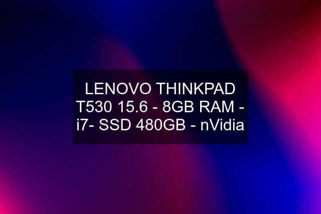 LENOVO THINKPAD T530 15.6 - 8GB RAM - i7- SSD 480GB - nVidia