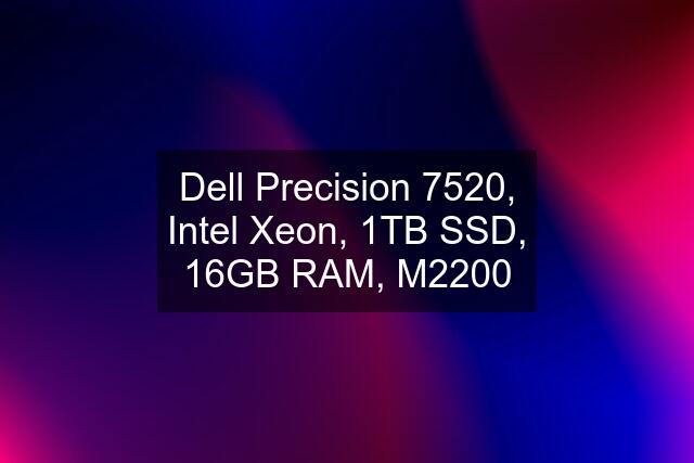 Dell Precision 7520, Intel Xeon, 1TB SSD, 16GB RAM, M2200