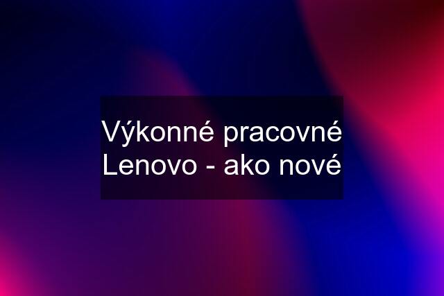 Výkonné pracovné Lenovo - ako nové