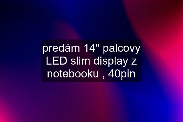 predám 14" palcovy LED slim display z notebooku , 40pin