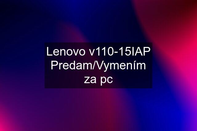 Lenovo v110-15IAP Predam/Vymením za pc