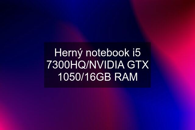 Herný notebook i5 7300HQ/NVIDIA GTX 1050/16GB RAM