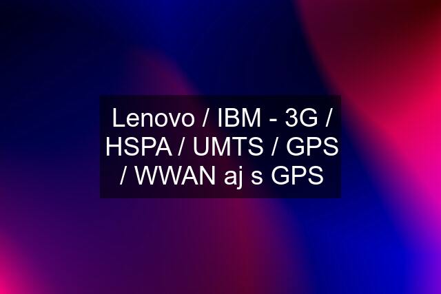 Lenovo / IBM - 3G / HSPA / UMTS / GPS / WWAN aj s GPS