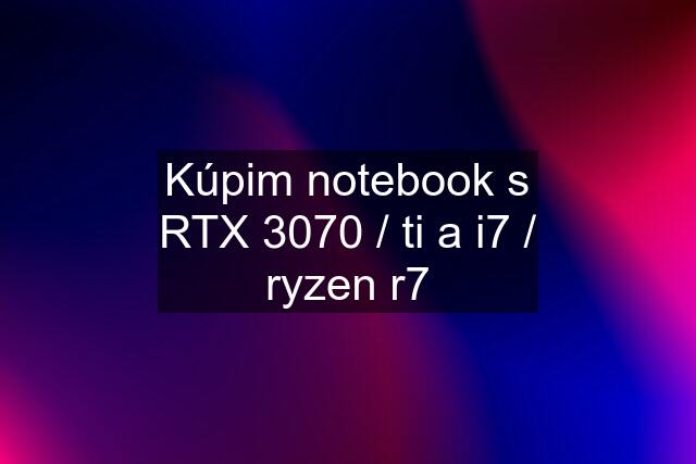 Kúpim notebook s RTX 3070 / ti a i7 / ryzen r7