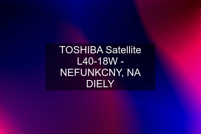 TOSHIBA Satellite L40-18W - NEFUNKCNY, NA DIELY