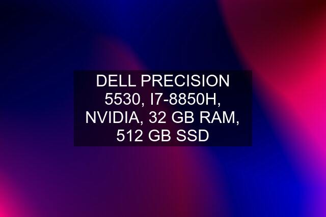 DELL PRECISION 5530, I7-8850H, NVIDIA, 32 GB RAM, 512 GB SSD