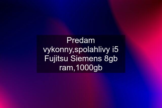 Predam vykonny,spolahlivy i5 Fujitsu Siemens 8gb ram,1000gb