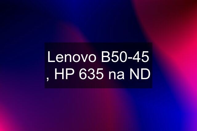 Lenovo B50-45 , HP 635 na ND