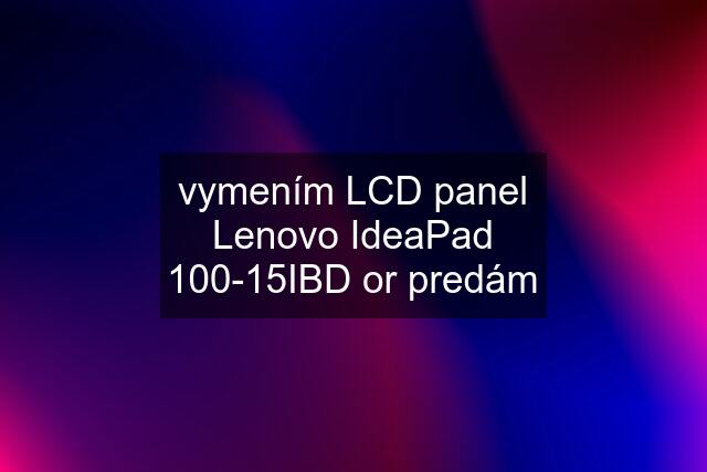 vymením LCD panel Lenovo IdeaPad 100-15IBD or predám